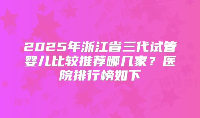 2025年浙江省三代试管婴儿比较推荐哪几家?医院排行榜如下