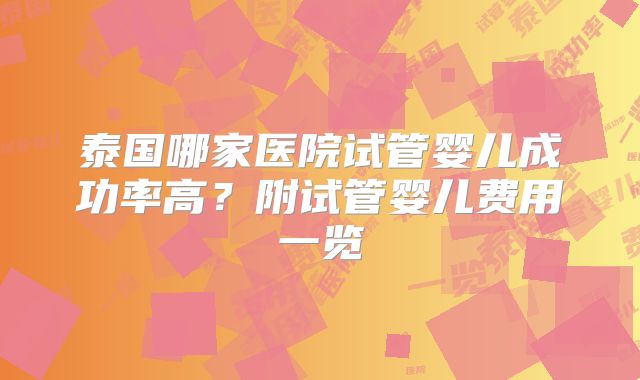 泰国哪家医院试管婴儿成功率高?附试管婴儿费用一览