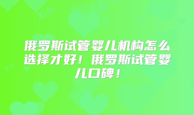 俄罗斯试管婴儿机构怎么选择才好!俄罗斯试管婴儿口碑!