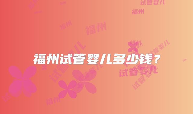 福州试管婴儿多少钱?