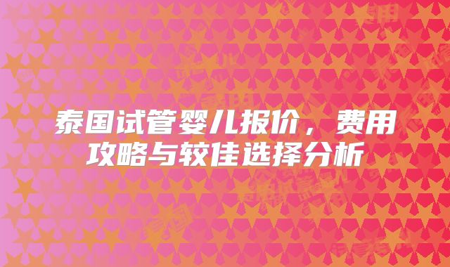 泰国试管婴儿报价,费用攻略与较佳选择分析
