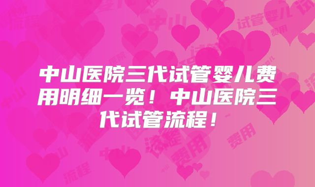 中山医院三代试管婴儿费用明细一览!中山医院三代试管流程!