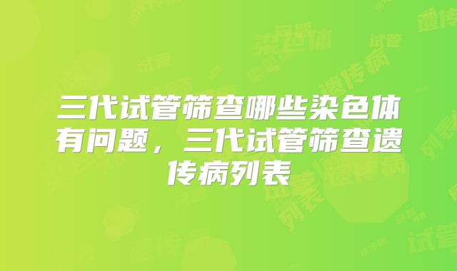 三代试管筛查哪些染色体有问题,三代试管筛查遗传病列表