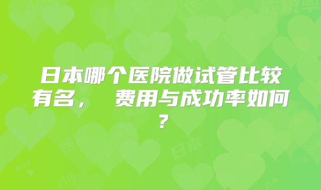 日本哪个医院做试管比较有名， 费用与成功率如何？