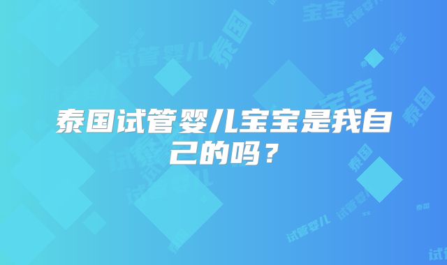泰国试管婴儿宝宝是我自己的吗?