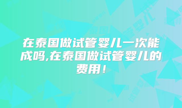 在泰国做试管婴儿一次能成吗,在泰国做试管婴儿的费用！