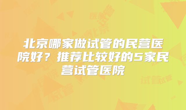 北京哪家做试管的民营医院好?推荐比较好的5家民营试管医院