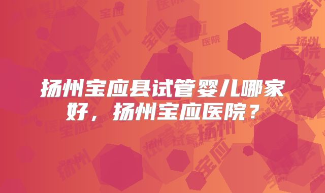 扬州宝应县试管婴儿哪家好,扬州宝应医院?
