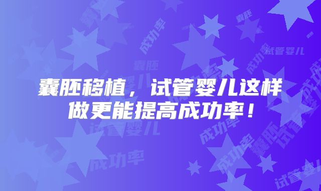 囊胚移植，试管婴儿这样做更能提高成功率！