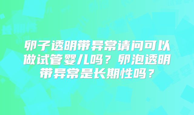 卵子透明带异常请问可以做试管婴儿吗?卵泡透明带异常是长期性吗?