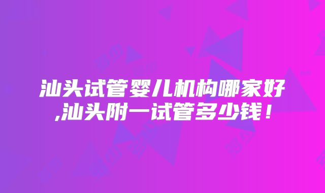 汕头试管婴儿机构哪家好,汕头附一试管多少钱！