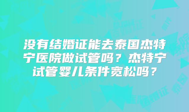 没有结婚证能去泰国杰特宁医院做试管吗？杰特宁试管婴儿条件宽松吗？