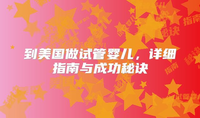 到美国做试管婴儿,详细指南与成功秘诀