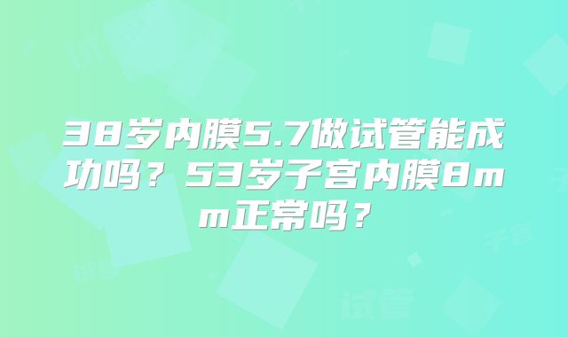 38岁内膜5.7做试管能成功吗？53岁子宫内膜8mm正常吗？