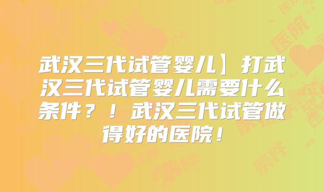 武汉三代试管婴儿】打武汉三代试管婴儿需要什么条件?!武汉三代试管做得好的医院!