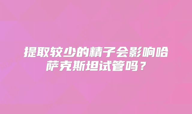 提取较少的精子会影响哈萨克斯坦试管吗?