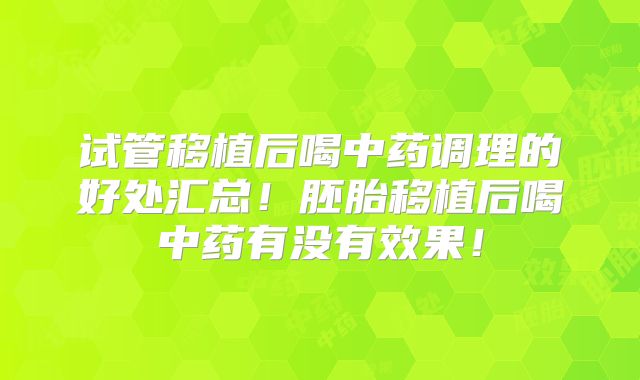 试管移植后喝中药调理的好处汇总!胚胎移植后喝中药有没有效果!