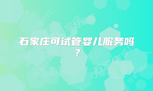 石家庄可试管婴儿服务吗?