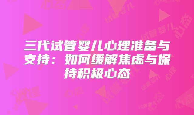 三代试管婴儿心理准备与支持：如何缓解焦虑与保持积极心态