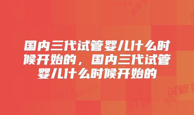 国内三代试管婴儿什么时候开始的，国内三代试管婴儿什么时候开始的