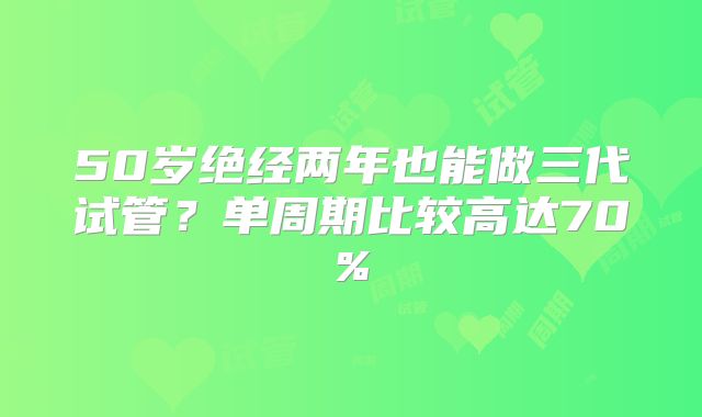 50岁绝经两年也能做三代试管？单周期比较高达70%