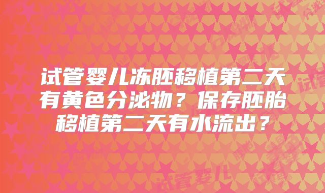 试管婴儿冻胚移植第二天有黄色分泌物?保存胚胎移植第二天有水流出?