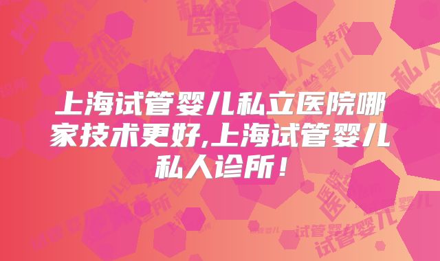 上海试管婴儿私立医院哪家技术更好,上海试管婴儿私人诊所!