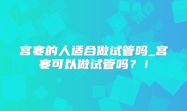 宫寒的人适合做试管吗_宫寒可以做试管吗?!