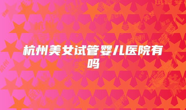 杭州美女试管婴儿医院有吗