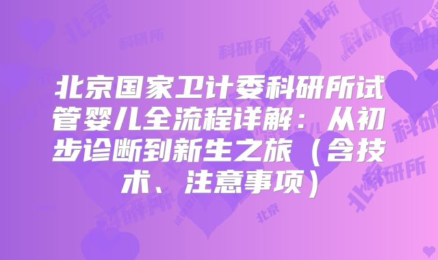 北京国家卫计委科研所试管婴儿全流程详解：从初步诊断到新生之旅（含技术、注意事项）