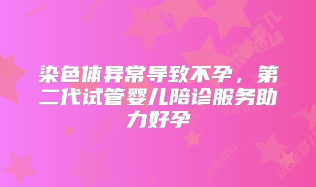 染色体异常导致不孕,第二代试管婴儿陪诊服务助力好孕