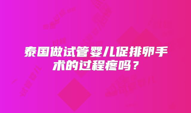 泰国做试管婴儿促排卵手术的过程疼吗？