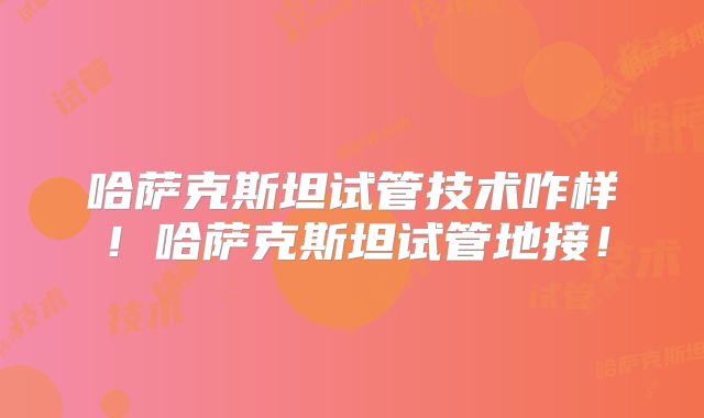 哈萨克斯坦试管技术咋样!哈萨克斯坦试管地接!