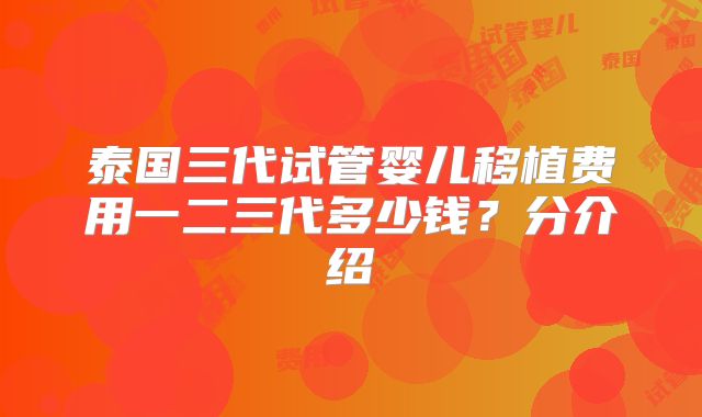 泰国三代试管婴儿移植费用一二三代多少钱?分介绍