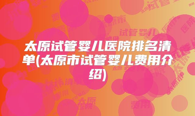 太原试管婴儿医院排名清单(太原市试管婴儿费用介绍)