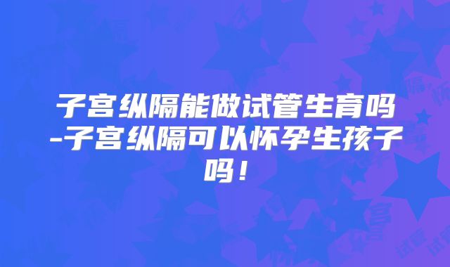 子宫纵隔能做试管生育吗-子宫纵隔可以怀孕生孩子吗!