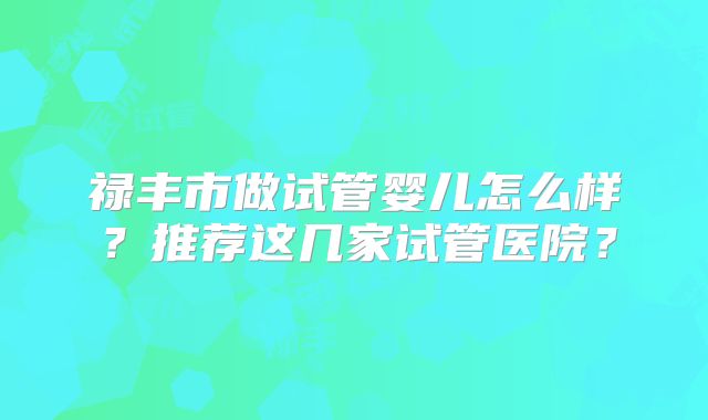禄丰市做试管婴儿怎么样?推荐这几家试管医院?