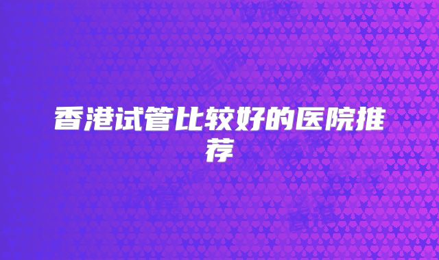 香港试管比较好的医院推荐