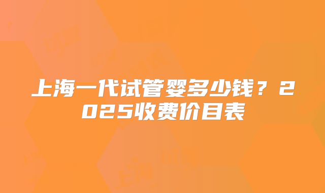 上海一代试管婴多少钱?2025收费价目表