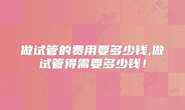 做试管的费用要多少钱,做试管得需要多少钱!