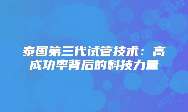 泰国第三代试管技术:高成功率背后的科技力量