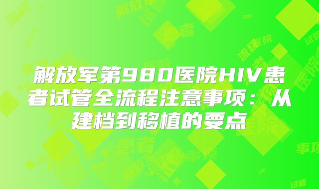 解放军第980医院HIV患者试管全流程注意事项:从建档到移植的要点