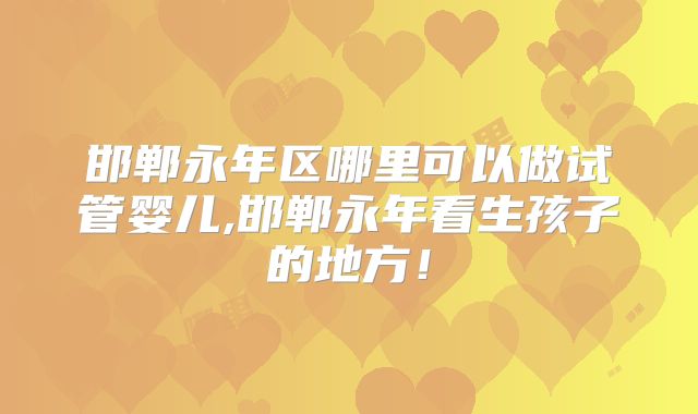 邯郸永年区哪里可以做试管婴儿,邯郸永年看生孩子的地方!