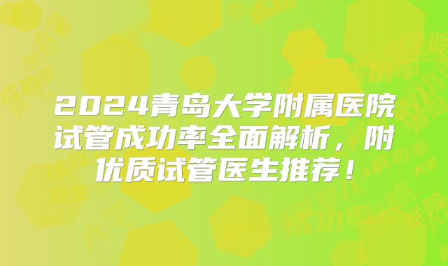 2024青岛大学附属医院试管成功率全面解析，附优质试管医生推荐！