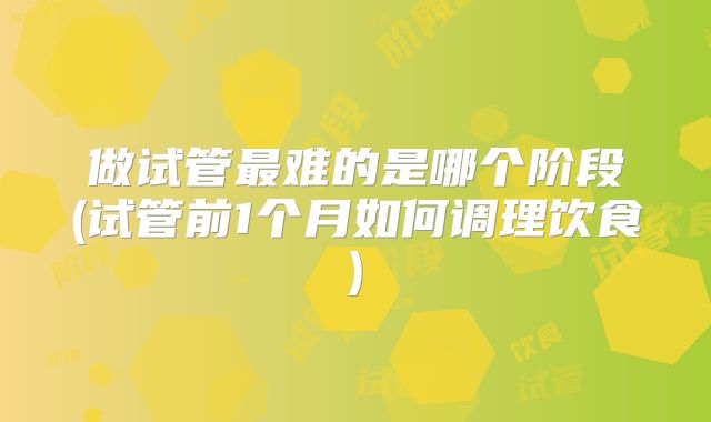 做试管最难的是哪个阶段(试管前1个月如何调理饮食)