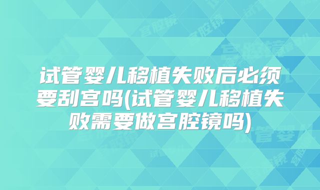 试管婴儿移植失败后必须要刮宫吗(试管婴儿移植失败需要做宫腔镜吗)