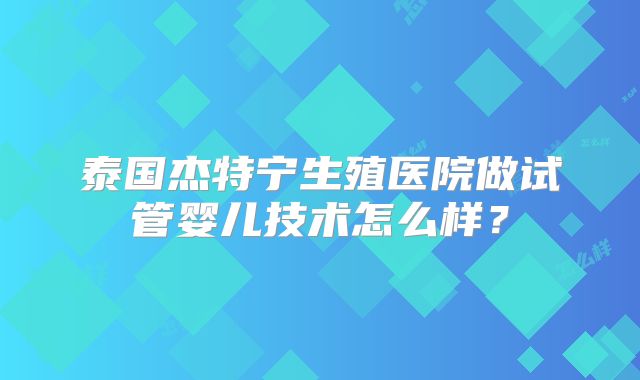 泰国杰特宁生殖医院做试管婴儿技术怎么样?