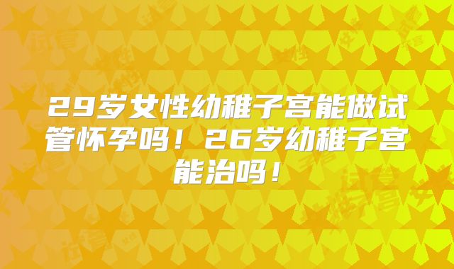 29岁女性幼稚子宫能做试管怀孕吗!26岁幼稚子宫能治吗!