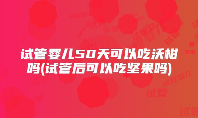 试管婴儿50天可以吃沃柑吗(试管后可以吃坚果吗)
