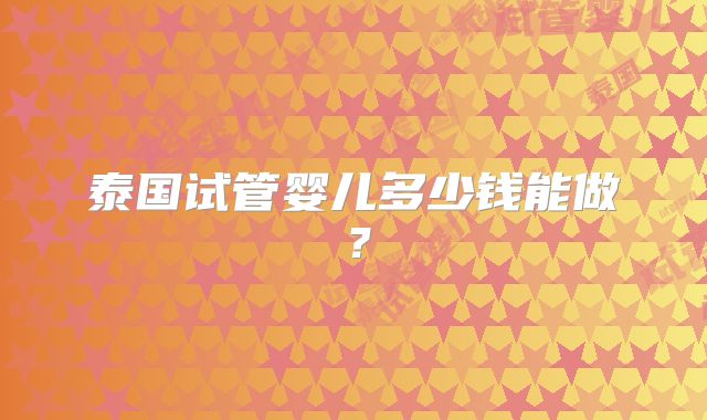 泰国试管婴儿多少钱能做?
